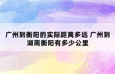 广州到衡阳的实际距离多远 广州到湖南衡阳有多少公里